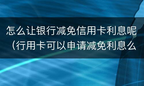 怎么让银行减免信用卡利息呢（行用卡可以申请减免利息么）