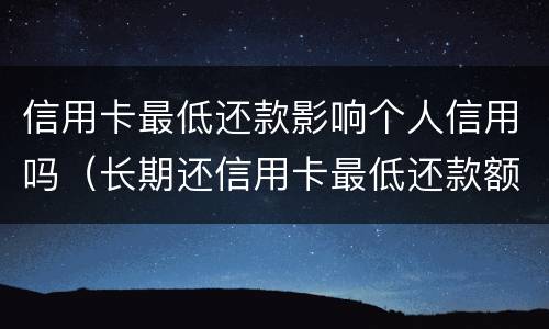 信用卡最低还款影响个人信用吗（长期还信用卡最低还款额会有影响吗）