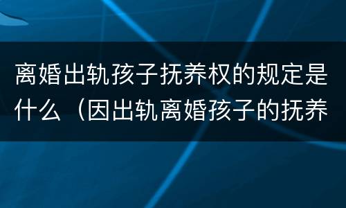 离婚出轨孩子抚养权的规定是什么（因出轨离婚孩子的抚养权）
