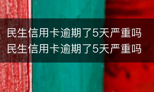 民生信用卡逾期了5天严重吗 民生信用卡逾期了5天严重吗