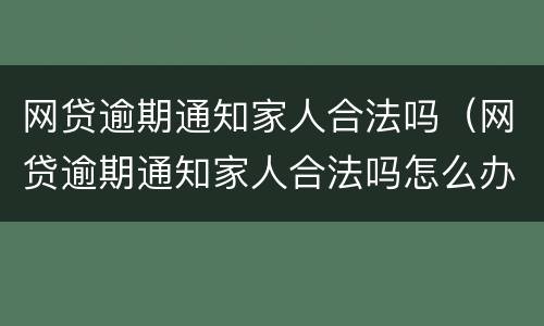 网贷逾期通知家人合法吗（网贷逾期通知家人合法吗怎么办）