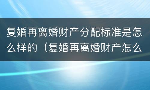 复婚再离婚财产分配标准是怎么样的（复婚再离婚财产怎么算）