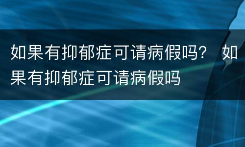 如果有抑郁症可请病假吗？ 如果有抑郁症可请病假吗