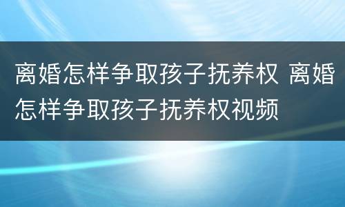 离婚怎样争取孩子抚养权 离婚怎样争取孩子抚养权视频