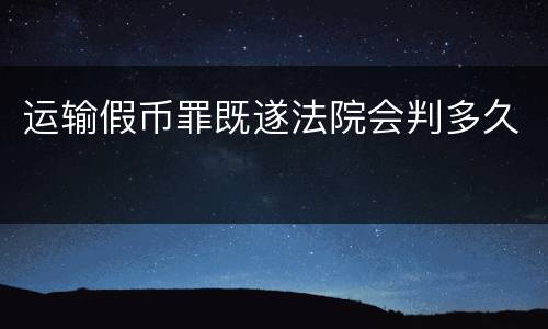 运输假币罪既遂法院会判多久