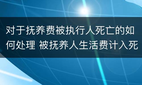 对于抚养费被执行人死亡的如何处理 被抚养人生活费计入死亡赔偿金