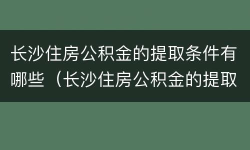 长沙住房公积金的提取条件有哪些（长沙住房公积金的提取条件有哪些呢）