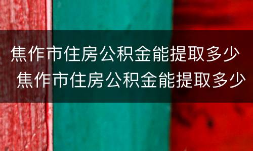 焦作市住房公积金能提取多少 焦作市住房公积金能提取多少次