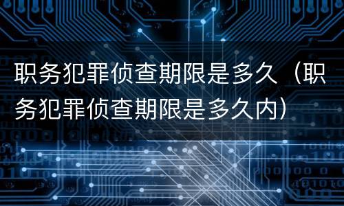 职务犯罪侦查期限是多久（职务犯罪侦查期限是多久内）