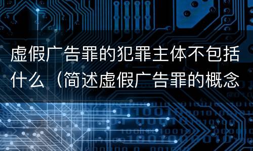 虚假广告罪的犯罪主体不包括什么（简述虚假广告罪的概念和构成要件）