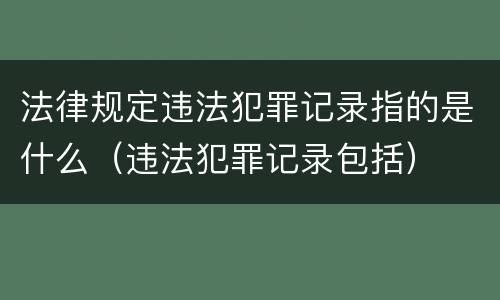 法律规定违法犯罪记录指的是什么（违法犯罪记录包括）