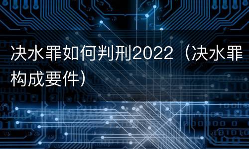 决水罪如何判刑2022（决水罪构成要件）