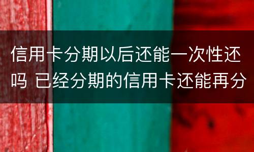信用卡分期以后还能一次性还吗 已经分期的信用卡还能再分期吗