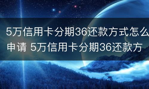 5万信用卡分期36还款方式怎么申请 5万信用卡分期36还款方式 每月还多少
