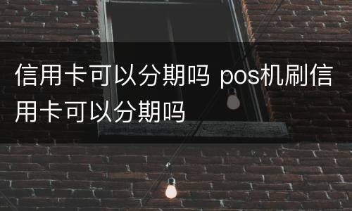 信用卡可以分期吗 pos机刷信用卡可以分期吗