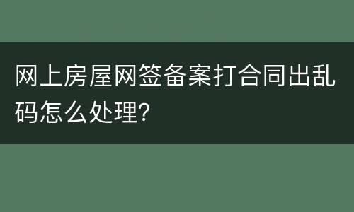 网上房屋网签备案打合同出乱码怎么处理？