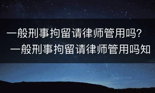 一般刑事拘留请律师管用吗？ 一般刑事拘留请律师管用吗知乎