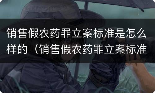 销售假农药罪立案标准是怎么样的（销售假农药罪立案标准是怎么样的呢）