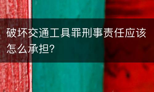 破坏交通工具罪刑事责任应该怎么承担？