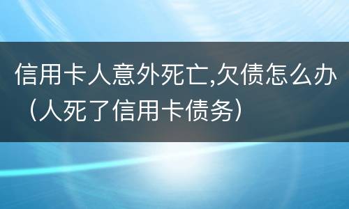 信用卡人意外死亡,欠债怎么办（人死了信用卡债务）
