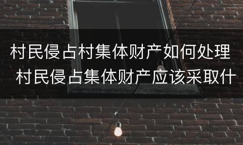 村民侵占村集体财产如何处理 村民侵占集体财产应该采取什么方式来解决
