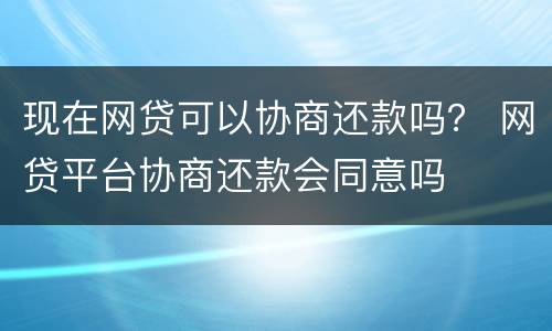 现在网贷可以协商还款吗？ 网贷平台协商还款会同意吗