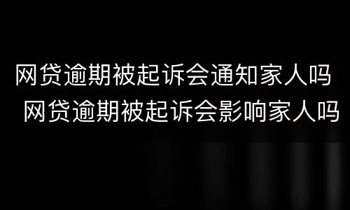 网贷逾期被起诉会通知家人吗 网贷逾期被起诉会影响家人吗
