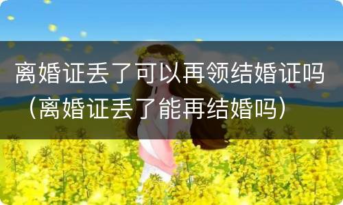 离婚证丢了可以再领结婚证吗（离婚证丢了能再结婚吗）