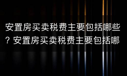 安置房买卖税费主要包括哪些? 安置房买卖税费主要包括哪些内容