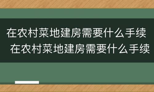 在农村菜地建房需要什么手续 在农村菜地建房需要什么手续和证件