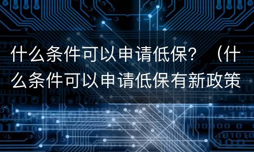 什么条件可以申请低保？（什么条件可以申请低保有新政策吗）