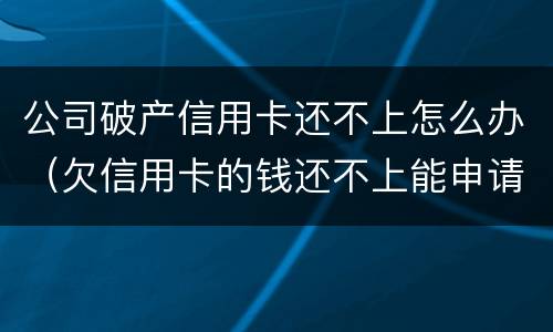 公司破产信用卡还不上怎么办（欠信用卡的钱还不上能申请破产吗）