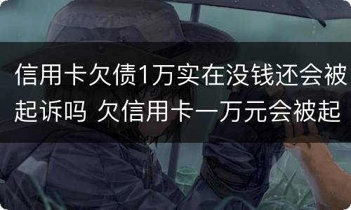 信用卡欠债1万实在没钱还会被起诉吗 欠信用卡一万元会被起诉吗