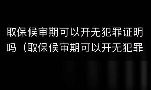 取保候审期可以开无犯罪证明吗（取保候审期可以开无犯罪证明吗多少钱）