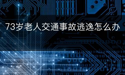 73岁老人交通事故逃逸怎么办