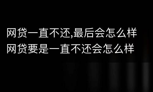 网贷一直不还,最后会怎么样 网贷要是一直不还会怎么样