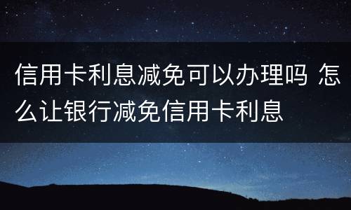信用卡利息减免可以办理吗 怎么让银行减免信用卡利息