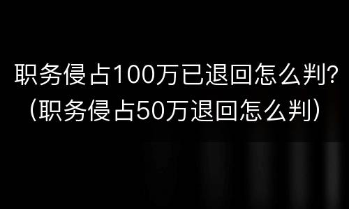 职务侵占100万已退回怎么判？（职务侵占50万退回怎么判）