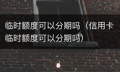 临时额度可以分期吗（信用卡临时额度可以分期吗）