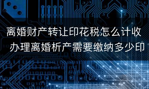 离婚财产转让印花税怎么计收 办理离婚析产需要缴纳多少印花税
