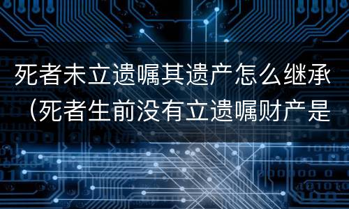 死者未立遗嘱其遗产怎么继承（死者生前没有立遗嘱财产是否给女继承）