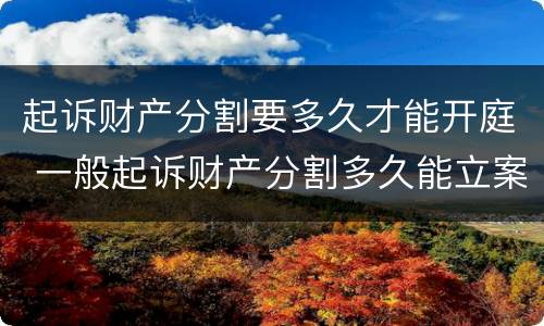 起诉财产分割要多久才能开庭 一般起诉财产分割多久能立案