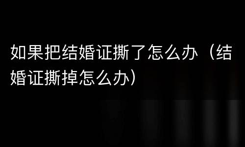 如果把结婚证撕了怎么办（结婚证撕掉怎么办）