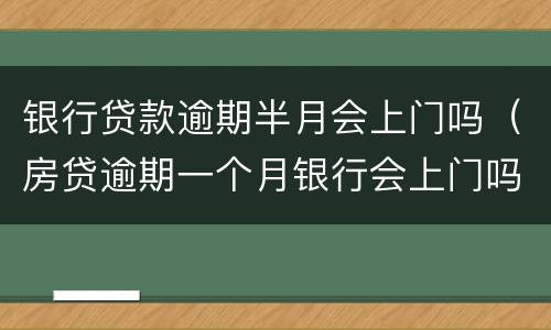 银行贷款逾期半月会上门吗（房贷逾期一个月银行会上门吗）