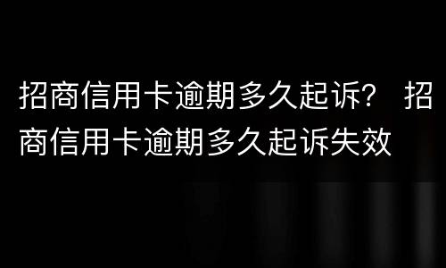 招商信用卡逾期多久起诉？ 招商信用卡逾期多久起诉失效
