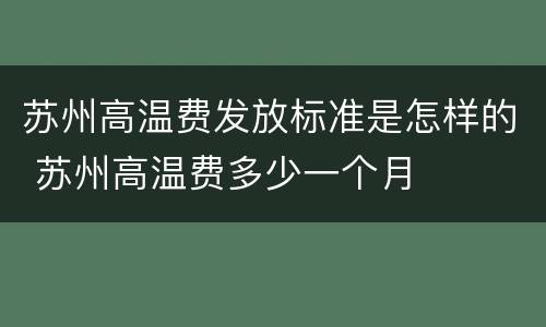 苏州高温费发放标准是怎样的 苏州高温费多少一个月