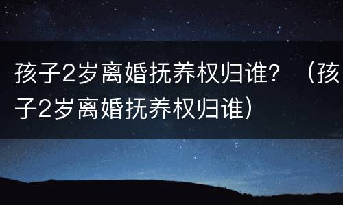 孩子2岁离婚抚养权归谁？（孩子2岁离婚抚养权归谁）