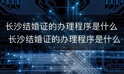 长沙结婚证的办理程序是什么 长沙结婚证的办理程序是什么呢