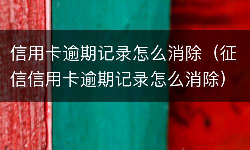 信用卡逾期记录怎么消除（征信信用卡逾期记录怎么消除）