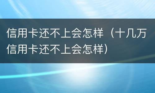信用卡还不上会怎样（十几万信用卡还不上会怎样）